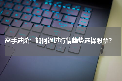  高手进阶：如何通过行情趋势选择股票？