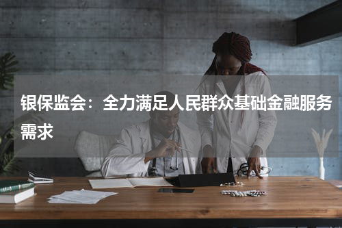 银保监会：全力满足人民群众基础金融服务需求