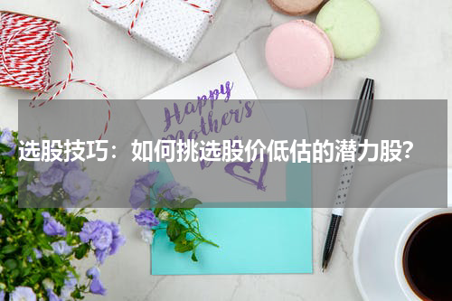  选股技巧：如何挑选股价低估的潜力股？