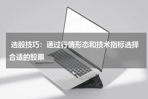  选股技巧：通过行情形态和技术指标选择合适的股票