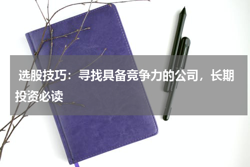  选股技巧：寻找具备竞争力的公司，长期投资必读