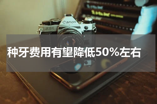 种牙费用有望降低50%左右