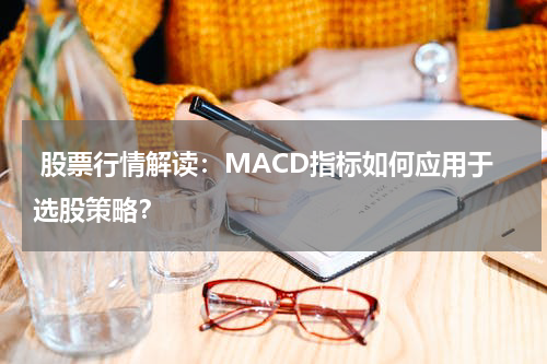  股票行情解读：MACD指标如何应用于选股策略？