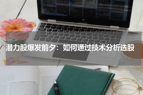  潜力股爆发前夕：如何通过技术分析选股