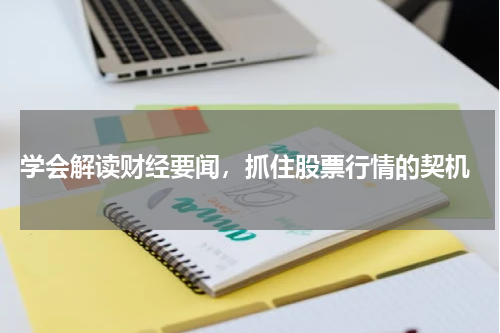  学会解读财经要闻，抓住股票行情的契机