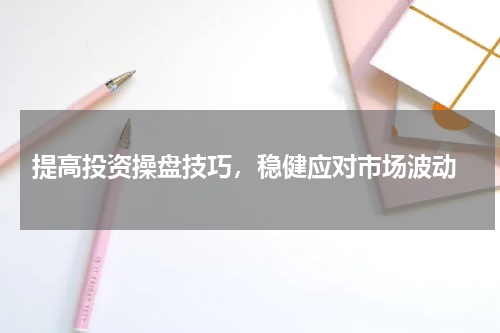  提高投资操盘技巧，稳健应对市场波动