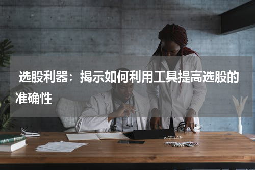  选股利器：揭示如何利用工具提高选股的准确性