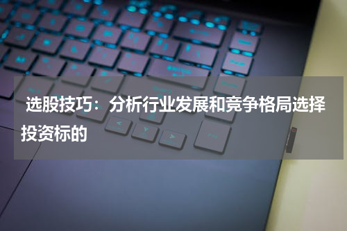 选股技巧：分析行业发展和竞争格局选择投资标的