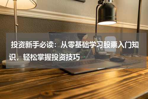  投资新手必读：从零基础学习股票入门知识，轻松掌握投资技巧