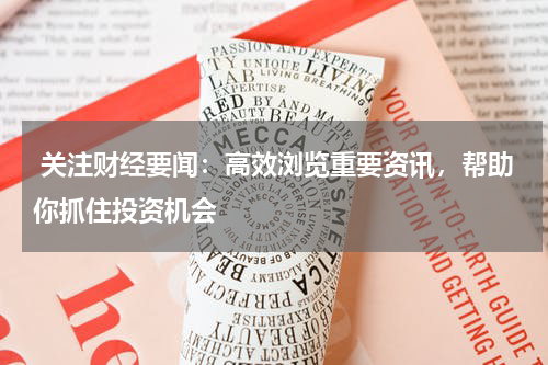  关注财经要闻：高效浏览重要资讯，帮助你抓住投资机会