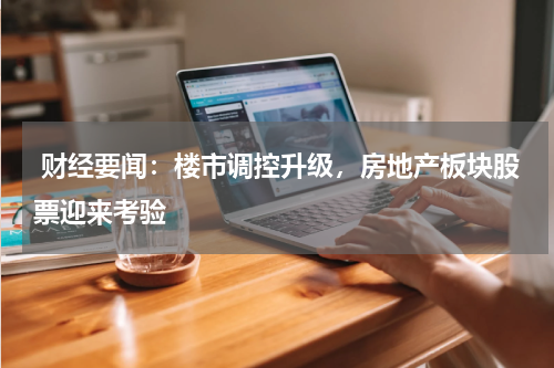  财经要闻：楼市调控升级，房地产板块股票迎来考验