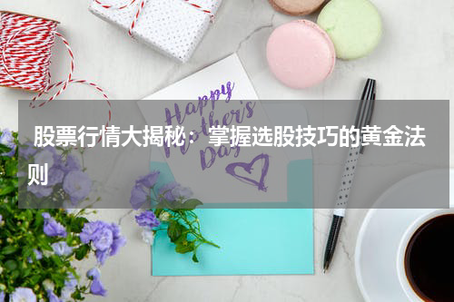  股票行情大揭秘：掌握选股技巧的黄金法则