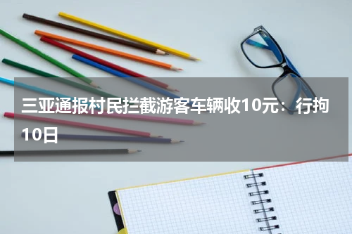 三亚通报村民拦截游客车辆收10元：行拘10日