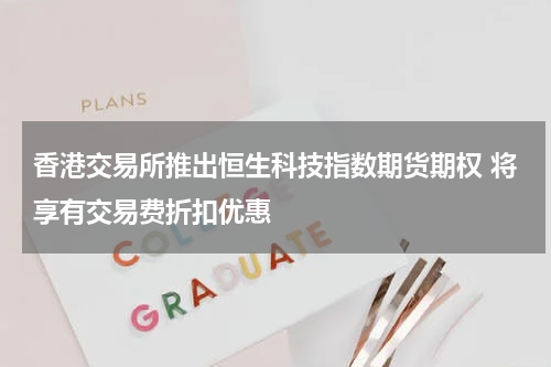 香港交易所推出恒生科技指数期货期权 将享有交易费折扣优惠