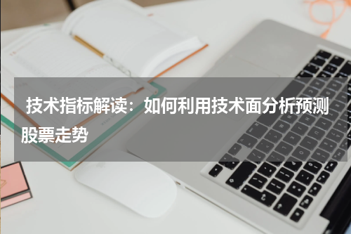  技术指标解读：如何利用技术面分析预测股票走势