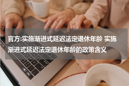 官方:实施渐进式延迟法定退休年龄 实施渐进式延迟法定退休年龄的政策含义