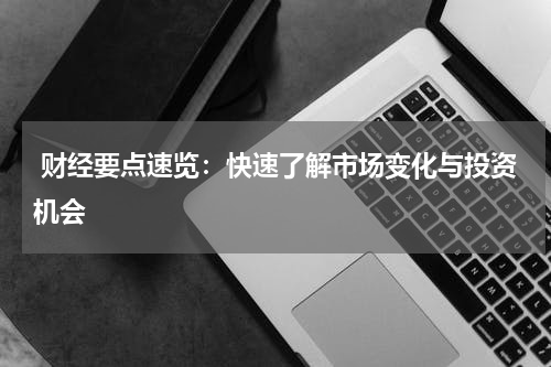  财经要点速览：快速了解市场变化与投资机会