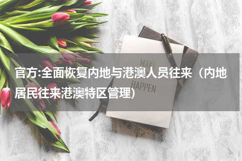 官方:全面恢复内地与港澳人员往来（内地居民往来港澳特区管理）