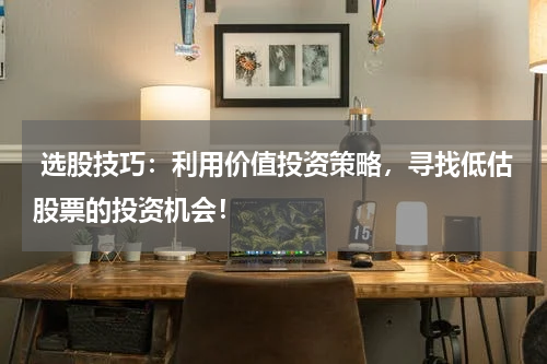  选股技巧：利用价值投资策略，寻找低估股票的投资机会！
