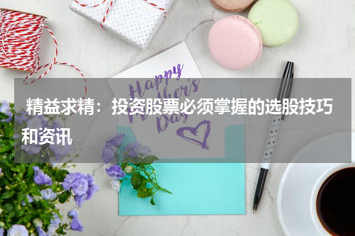  精益求精：投资股票必须掌握的选股技巧和资讯