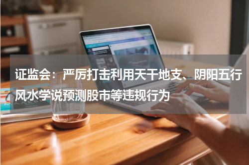 证监会：严厉打击利用天干地支、阴阳五行风水学说预测股市等违规行为