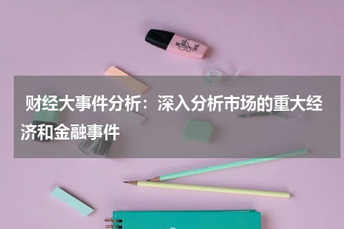  财经大事件分析：深入分析市场的重大经济和金融事件