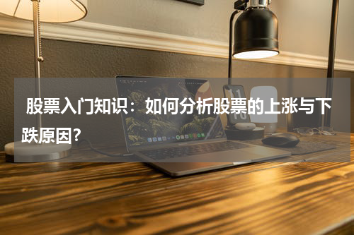  股票入门知识：如何分析股票的上涨与下跌原因？