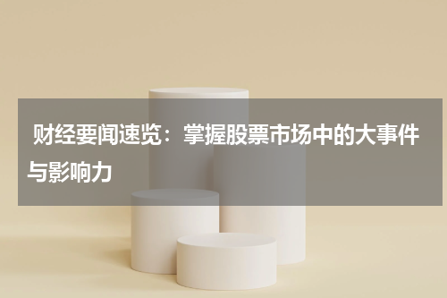  财经要闻速览：掌握股票市场中的大事件与影响力