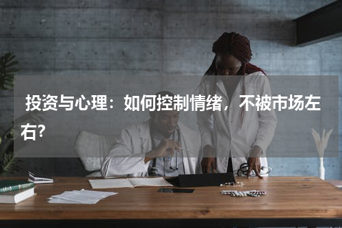  投资与心理：如何控制情绪，不被市场左右？