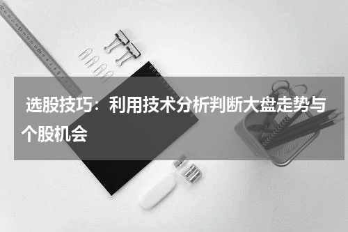  选股技巧：利用技术分析判断大盘走势与个股机会