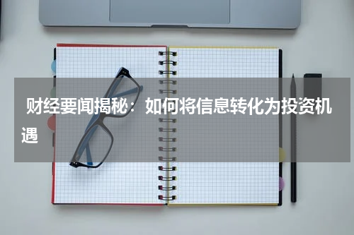  财经要闻揭秘：如何将信息转化为投资机遇