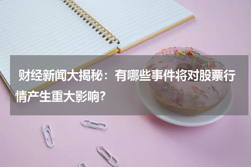  财经新闻大揭秘：有哪些事件将对股票行情产生重大影响？