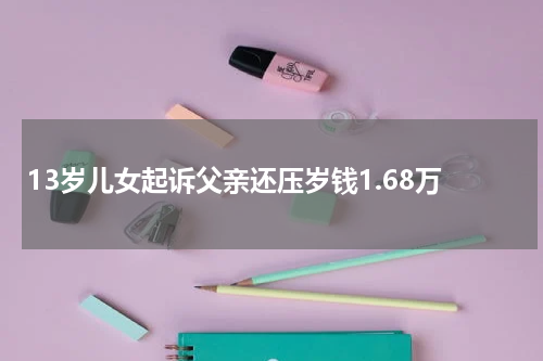 13岁儿女起诉父亲还压岁钱1.68万