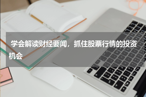  学会解读财经要闻，抓住股票行情的投资机会