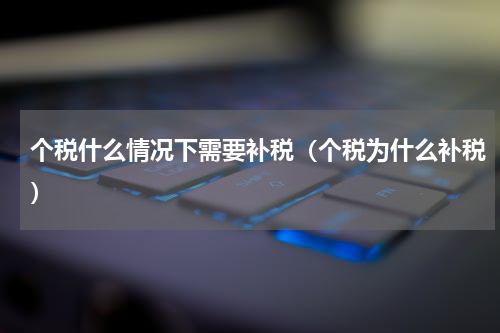 个税什么情况下需要补税（个税为什么补税）