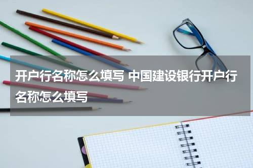 开户行名称怎么填写 中国建设银行开户行名称怎么填写