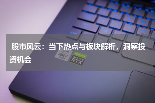  股市风云：当下热点与板块解析，洞察投资机会