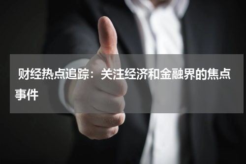  财经热点追踪：关注经济和金融界的焦点事件