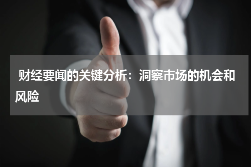  财经要闻的关键分析：洞察市场的机会和风险
