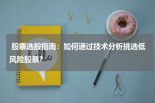  股票选股指南：如何通过技术分析挑选低风险股票？