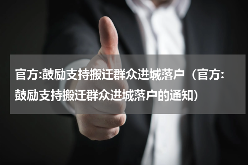 官方:鼓励支持搬迁群众进城落户（官方:鼓励支持搬迁群众进城落户的通知）
