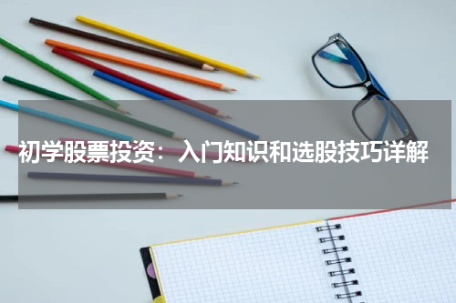  初学股票投资：入门知识和选股技巧详解