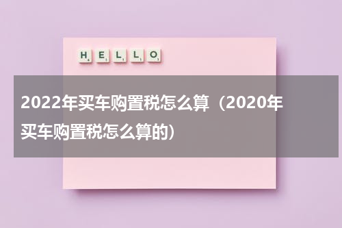 2022年买车购置税怎么算（2020年买车购置税怎么算的）