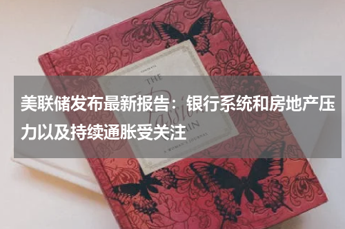 美联储发布最新报告：银行系统和房地产压力以及持续通胀受关注
