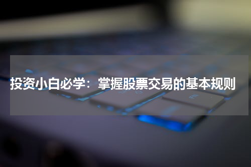  投资小白必学：掌握股票交易的基本规则