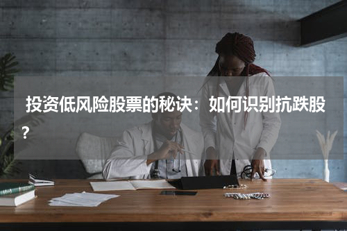  投资低风险股票的秘诀：如何识别抗跌股？
