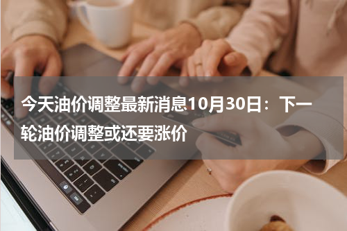 今天油价调整最新消息10月30日：下一轮油价调整或还要涨价