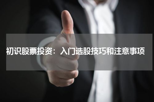  初识股票投资：入门选股技巧和注意事项