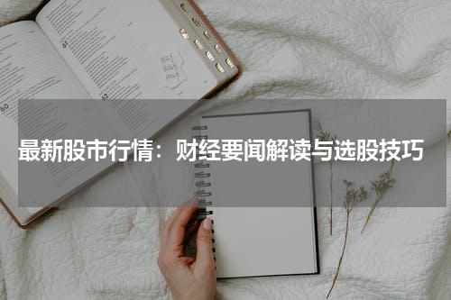  最新股市行情：财经要闻解读与选股技巧