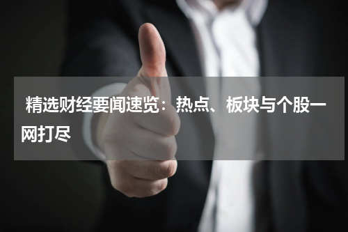  精选财经要闻速览：热点、板块与个股一网打尽